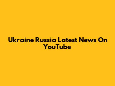 Ukraine Russia Latest News On YouTube
