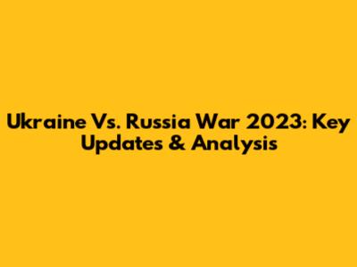 Ukraine Vs. Russia War 2023: Key Updates & Analysis