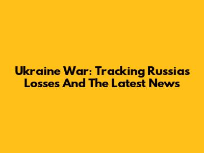 Ukraine War: Tracking Russia's Losses And The Latest News
