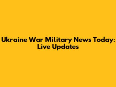 Ukraine War Military News Today: Live Updates