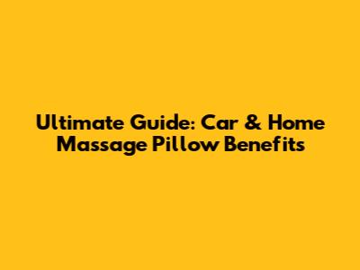 Ultimate Guide: Car & Home Massage Pillow Benefits