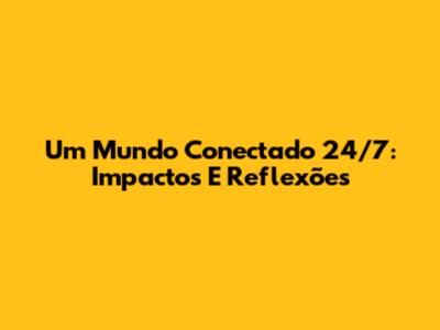 Um Mundo Conectado 24/7: Impactos E Reflexões