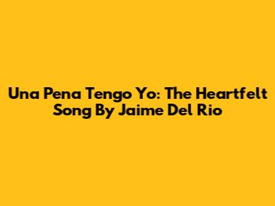 Una Pena Tengo Yo: The Heartfelt Song By Jaime Del Rio