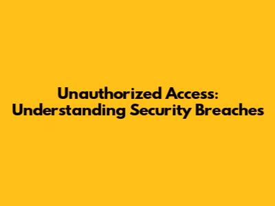 Unauthorized Access: Understanding Security Breaches