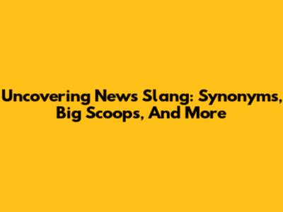 Uncovering News Slang: Synonyms, Big Scoops, And More