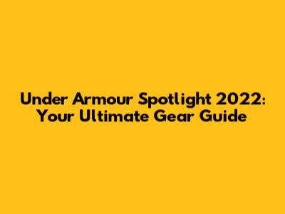 Under Armour Spotlight 2022: Your Ultimate Gear Guide