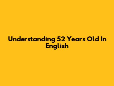 Understanding "52 Years Old" In English