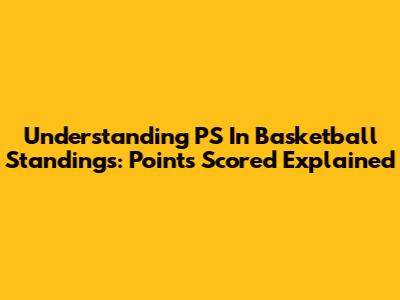 Understanding 'PS' In Basketball Standings: Points Scored Explained