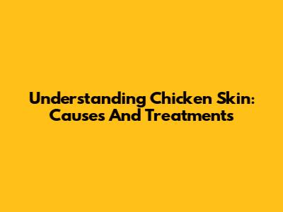 Understanding Chicken Skin: Causes And Treatments