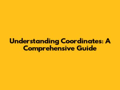Understanding Coordinates: A Comprehensive Guide
