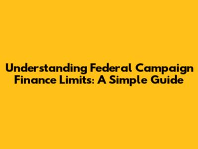 Understanding Federal Campaign Finance Limits: A Simple Guide