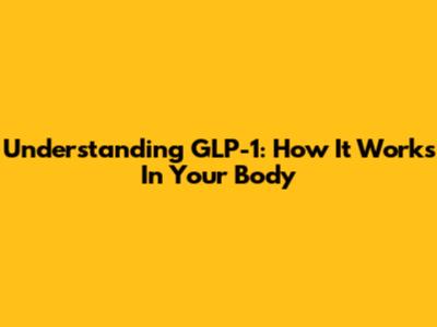 Understanding GLP-1: How It Works In Your Body