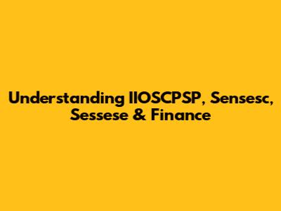 Understanding IIOSCPSP, Sensesc, Sessese & Finance