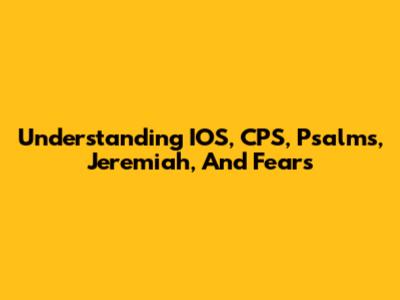 Understanding IOS, CPS, Psalms, Jeremiah, And Fears