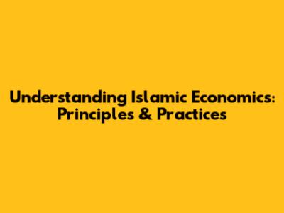 Understanding Islamic Economics: Principles & Practices
