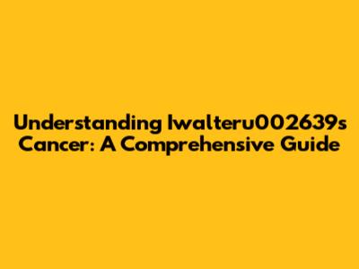 Understanding Iwalteru002639s Cancer: A Comprehensive Guide