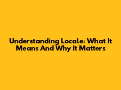 Understanding Locale: What It Means And Why It Matters