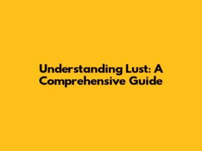 Understanding Lust: A Comprehensive Guide