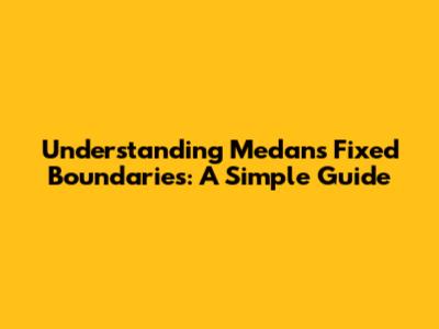 Understanding Medan's Fixed Boundaries: A Simple Guide