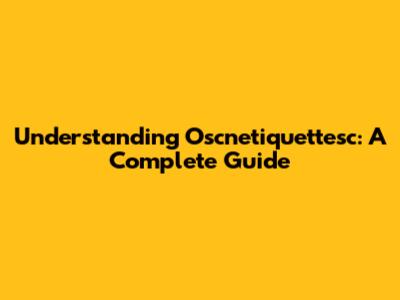Understanding Oscnetiquettesc: A Complete Guide