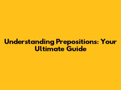Understanding Prepositions: Your Ultimate Guide