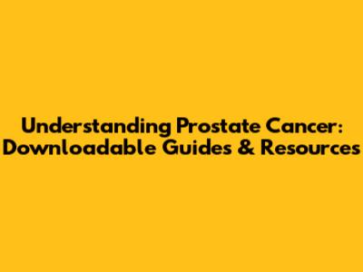 Understanding Prostate Cancer: Downloadable Guides & Resources