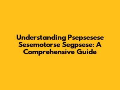 Understanding Psepsesese Sesemotorse Segpsese: A Comprehensive Guide