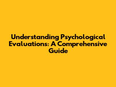 Understanding Psychological Evaluations: A Comprehensive Guide