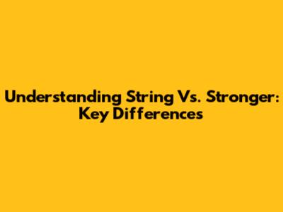 Understanding String Vs. Stronger: Key Differences