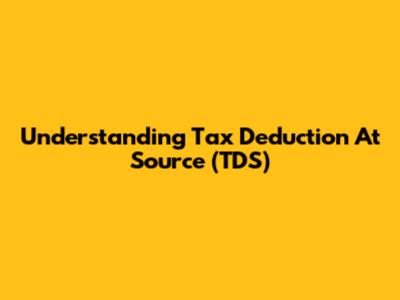 Understanding Tax Deduction At Source (TDS)