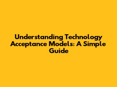Understanding Technology Acceptance Models: A Simple Guide