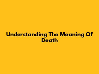 Understanding The Meaning Of Death