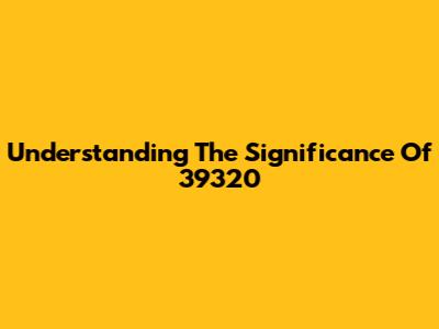 Understanding The Significance Of 39320