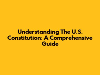Understanding The U.S. Constitution: A Comprehensive Guide