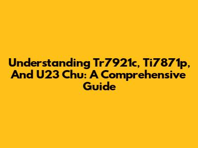 Understanding Tr7921c, Ti7871p, And U23 Chu: A Comprehensive Guide