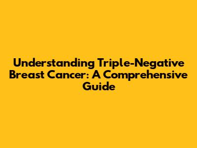 Understanding Triple-Negative Breast Cancer: A Comprehensive Guide