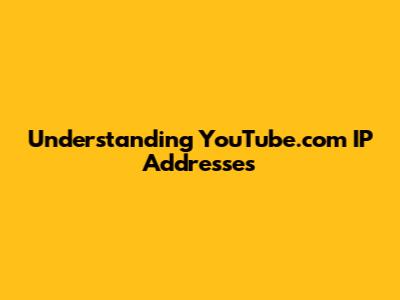 Understanding YouTube.com IP Addresses