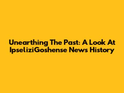 Unearthing The Past: A Look At IpseliziGoshense News' History