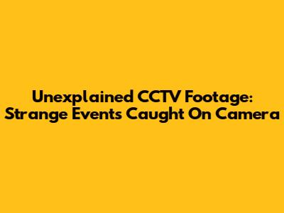 Unexplained CCTV Footage: Strange Events Caught On Camera