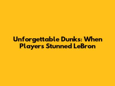 Unforgettable Dunks: When Players Stunned LeBron