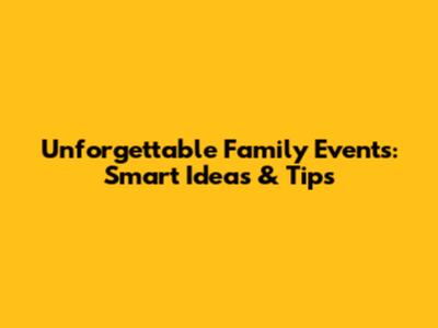 Unforgettable Family Events: Smart Ideas & Tips