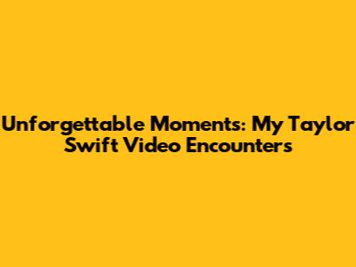Unforgettable Moments: My Taylor Swift Video Encounters