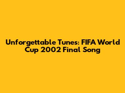 Unforgettable Tunes: FIFA World Cup 2002 Final Song