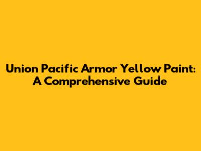 Union Pacific Armor Yellow Paint: A Comprehensive Guide