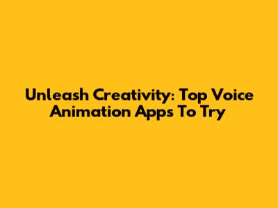 Unleash Creativity: Top Voice Animation Apps To Try