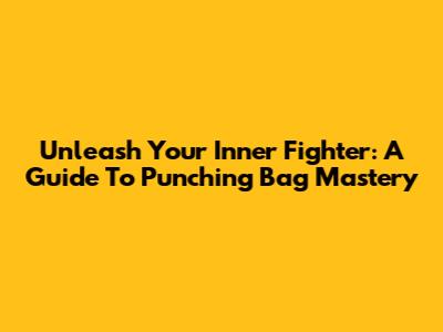 Unleash Your Inner Fighter: A Guide To Punching Bag Mastery