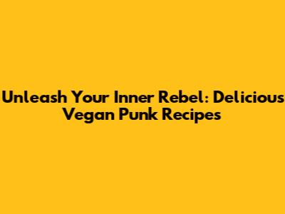 Unleash Your Inner Rebel: Delicious Vegan Punk Recipes
