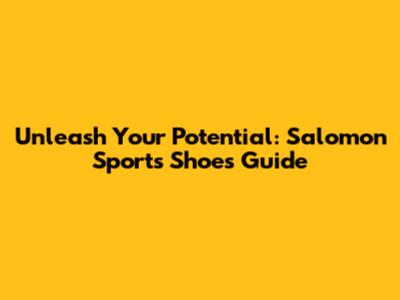 Unleash Your Potential: Salomon Sports Shoes Guide