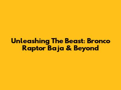 Unleashing The Beast: Bronco Raptor Baja & Beyond