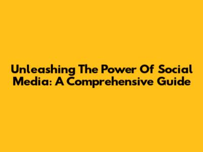 Unleashing The Power Of Social Media: A Comprehensive Guide